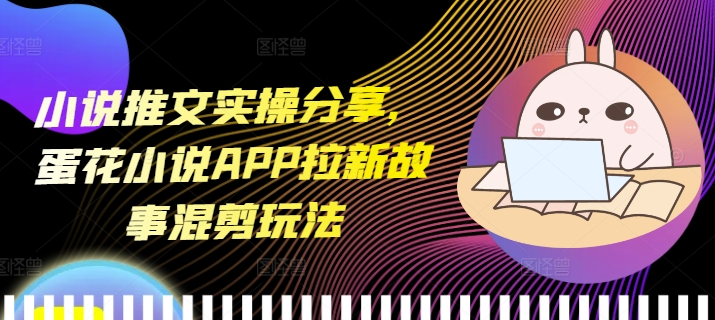 小说推文实操分享，蛋花小说APP拉新故事混剪玩法-仙女副业网