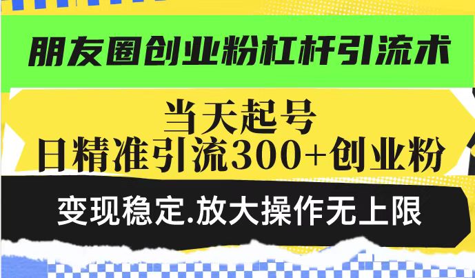 朋友圈创业粉杠杆引流术，投产高轻松日引300+创业粉，变现稳定.放大操...-仙女副业网