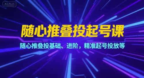 随心推叠投起号课，随心推叠投基础、进阶，精准起号投放等-仙女副业网