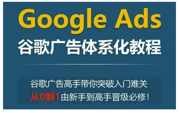 Google Ads谷歌广告体系化教程，谷歌广告高手带你突破入门难关，从0到1由新手到高手晋级必修-仙女副业网