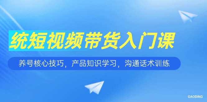 短视频带货入门课，养号核心技巧，产品知识学习，沟通话术训练-仙女副业网