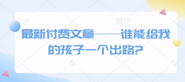 最新付费文章——谁能给我的孩子一个出路?-仙女副业网