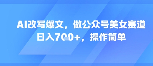 AI改写爆文，做公众号美女赛道，日入7张+，操作简单-仙女副业网