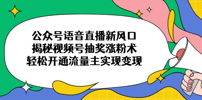 公众号语音直播新风口，揭秘视频号抽奖涨粉术，轻松开通流量主实现变现-仙女副业网