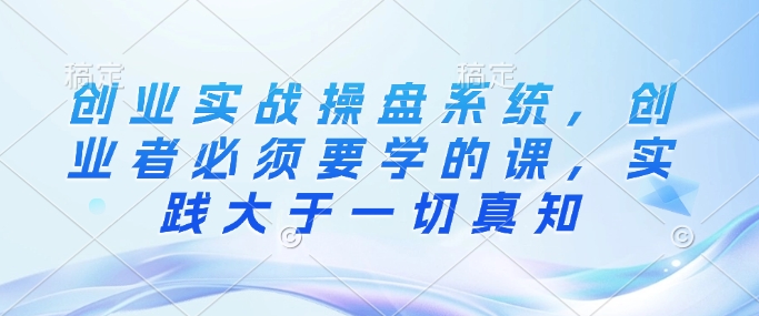 创业实战操盘系统，创业者必须要学的课，实践大于一切真知-仙女副业网