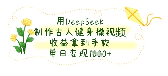 用DeepSeek制作古人健身操视频，收益拿到手软，单日变现数张-仙女副业网