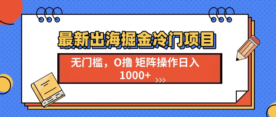 最新出海掘金冷门项目，单号日入1000+-仙女副业网
