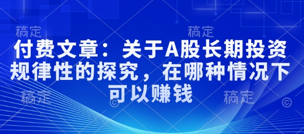 付费文章：关于A股长期投资规律性的探究，在哪种情况下可以赚钱-仙女副业网