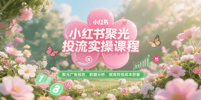 小红书聚光投流实操课程，聚光广告投放、数据分析、做高效低成本获客-仙女副业网