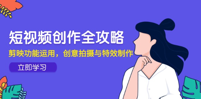 短视频创作全攻略，剪映功能运用，创意拍摄与特效制作-仙女副业网