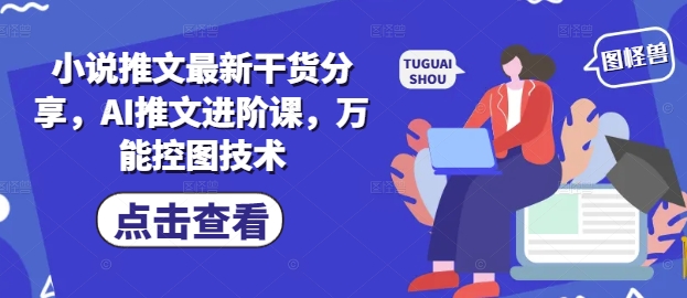 小说推文最新干货分享，AI推文进阶课，万能控图技术-仙女副业网