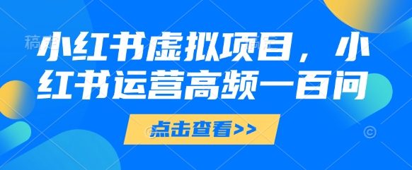 小红书虚拟项目，小红书运营高频一百问【文档】-仙女副业网