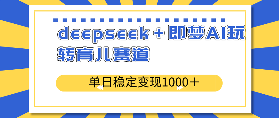deepseek＋即梦AI玩转育儿赛道，单日稳定变现1000＋育儿赛道-仙女副业网