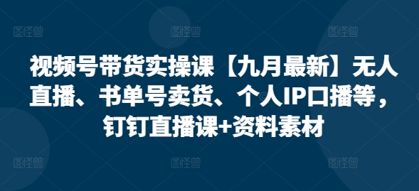 视频号带货实操课【25年7月最新】无人直播、书单号卖货、个人IP口播等，钉钉直播课+资料素材-仙女副业网