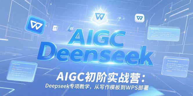 AIGC初阶实战营：Deepseek专项教学，从写作模板到WPS部署-仙女副业网