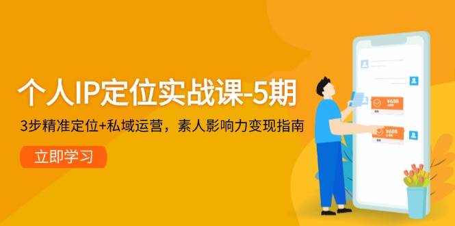 个人IP定位实战课-5期，3步精准定位+私域运营，素人影响力变现指南-仙女副业网