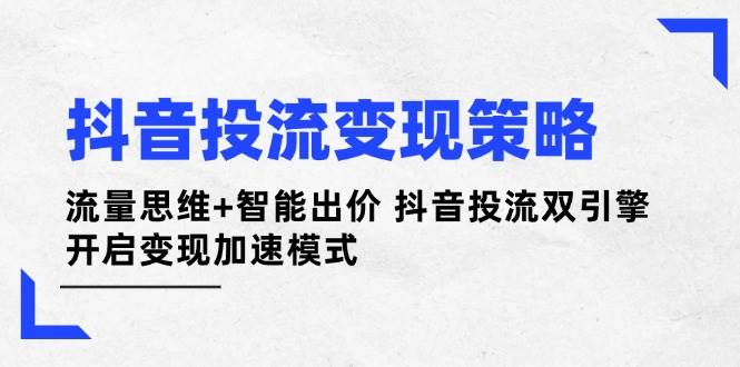 抖音投流变现策略：流量思维+智能出价 抖音投流双引擎 开启变现加速模式-仙女副业网