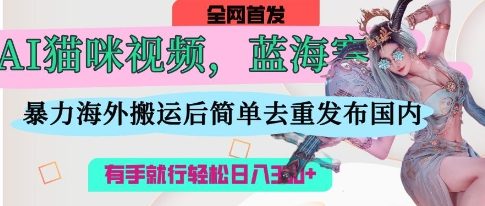 AI猫咪视频蓝海赛道，操作简单，直接海外搬运，简单去重，操作简单，有手就行日入3张-仙女副业网
