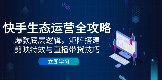 快手生态运营全攻略：爆款底层逻辑，矩阵搭建，剪映特效与直播带货技巧-仙女副业网