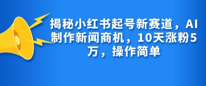 揭秘小红书起号新赛道，AI制作新闻商机，10天涨粉1万，操作简单-仙女副业网