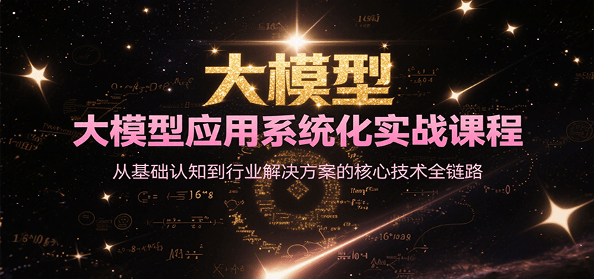 大模型应用系统化实战课程，从基础认知到行业解决方案的核心技术全链路-仙女副业网