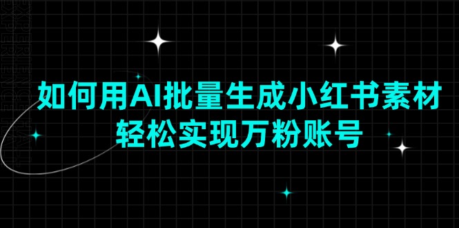 如何用AI批量生成小红书素材，轻松实现万粉账号-仙女副业网
