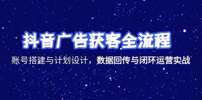 抖音广告获客全流程，账号搭建与计划设计，数据回传与闭环运营实战-仙女副业网