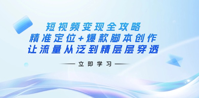 短视频变现全攻略：精准定位+爆款脚本创作，让流量从泛到精层层穿透-仙女副业网