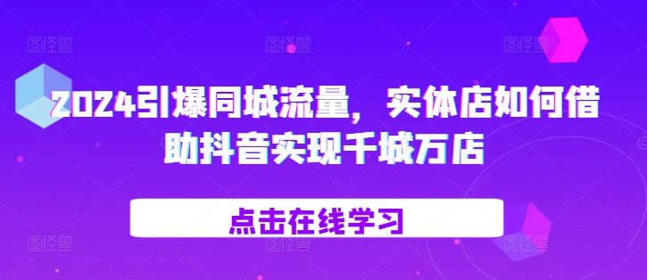 2024引爆同城流量，​实体店如何借助抖音实现千城万店-仙女副业网