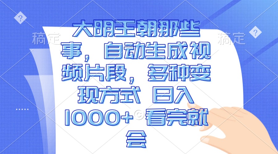 大明王朝那些事，自动生成视频片段，多种变现方式 日入1000+ 看完就会-仙女副业网