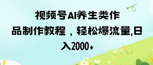 视频号ai养生类作品制作教程，轻松爆流量，日入数张-仙女副业网