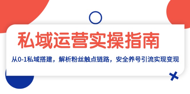 私域运营实操指南：从0-1私域搭建，解析粉丝触点链路，安全养号引流变现-仙女副业网