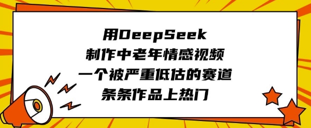 用DeepSeek制作中老年情感视频，一个被严重低估的赛道，条条作品上热门-仙女副业网