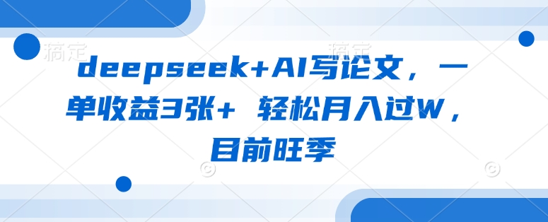 deepseek+AI写论文，一单收益3张+ 轻松月入过W，目前旺季-仙女副业网