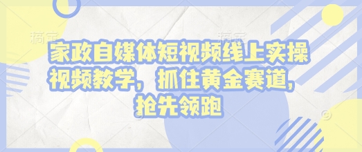 家政自媒体短视频线上实操视频教学，抓住黄金赛道，抢先领跑!-仙女副业网
