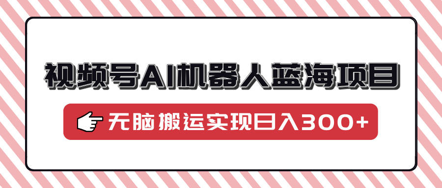 视频号AI机器人蓝海项目，操作简单适合0基础小白，无脑搬运实现日入300+-仙女副业网