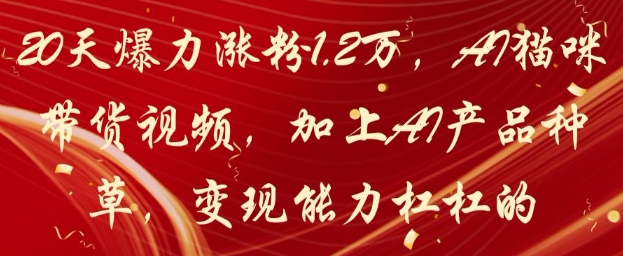 20天爆力涨粉1.2W，AI猫咪带货视频，加上AI产品种草，变现能力杠杠的-仙女副业网