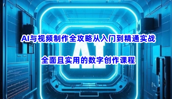 AI与视频制作全攻略从入门到精通实战，全面且实用的数字创作课程(更新3月)-仙女副业网