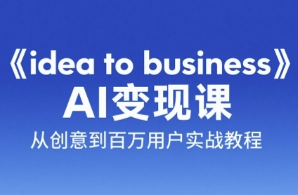 《idea to business》AI变成变现课，从创意到百万用户实战教程-仙女副业网