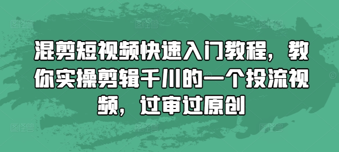 混剪短视频快速入门教程，教你实操剪辑千川的一个投流视频，过审过原创-仙女副业网