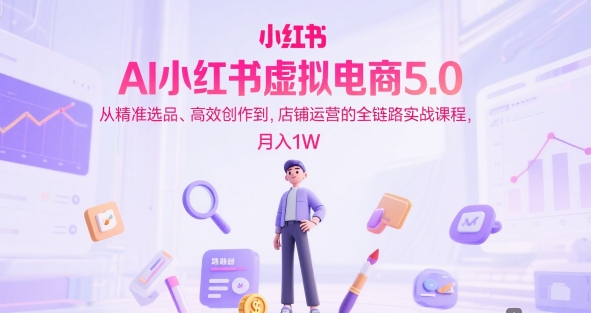 AI小红书虚拟电商5.0，从精准选品、高效创作到，店铺运营的全链路实战课程，月入1W(更新中)-仙女副业网
