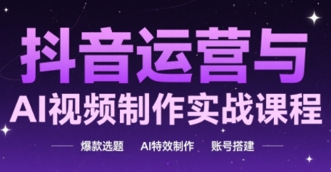 抖音运营与AI视频制作实战课程，爆款选题-AI特效制作-账号搭建-仙女副业网