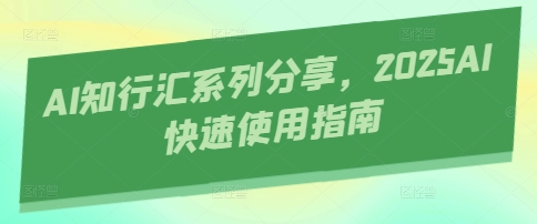 AI知行汇系列分享，2025AI快速使用指南-仙女副业网