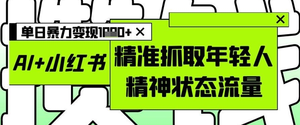 AI+小红书图文，精准抓取年轻人精神状态流量，单日暴力变现多张-仙女副业网