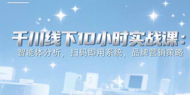 6月千川线下10小时实战课：智能体分析，扫码即用系统，品牌营销策略-仙女副业网