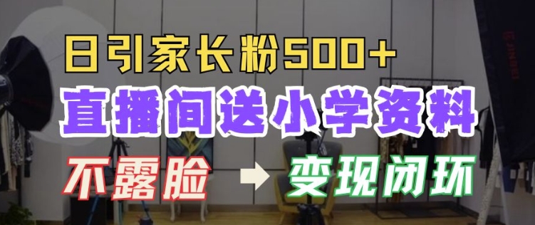 直播间送小学资料，每天引流家长粉500+，变现闭环模式【揭秘】-仙女副业网