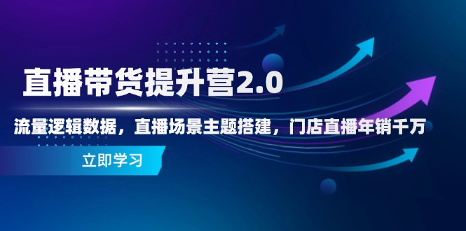 直播带货提升营2.0：流量逻辑数据，直播场景主题搭建，门店直播年销千万-仙女副业网