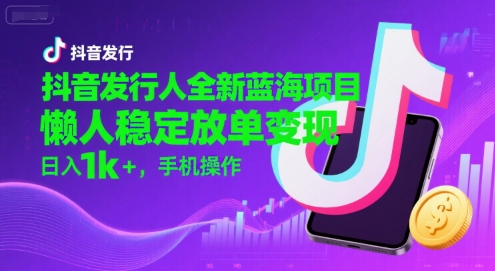 抖音发行人全新蓝海项目，懒人稳定放单变现,，日入1k+，手机操作【揭秘】-仙女副业网