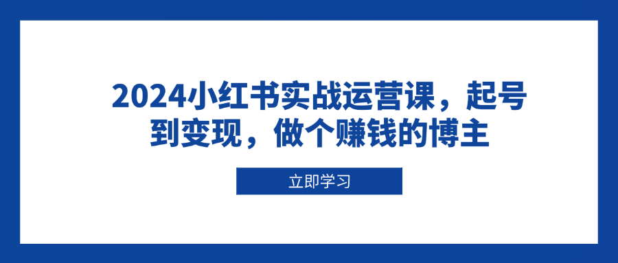 2024小红书实战运营课，起号到变现，做个赚钱的博主-仙女副业网