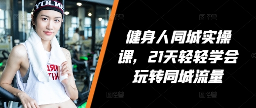 健身人同城实操课，21天轻轻学会玩转同城流量-仙女副业网
